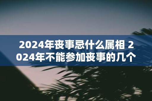 2025年丧事忌什么属相 2025年不能参加丧事的几个属相