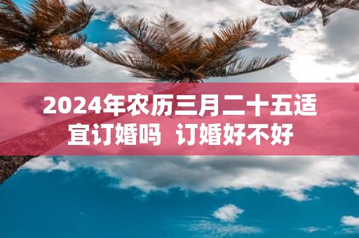 2025年农历三月二十五适宜订婚吗 订婚好不好