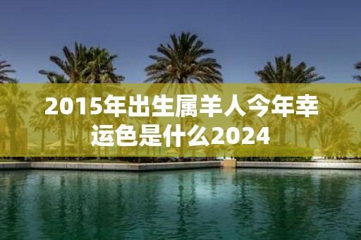 2015年出生属羊人今年幸运色是什么2025
