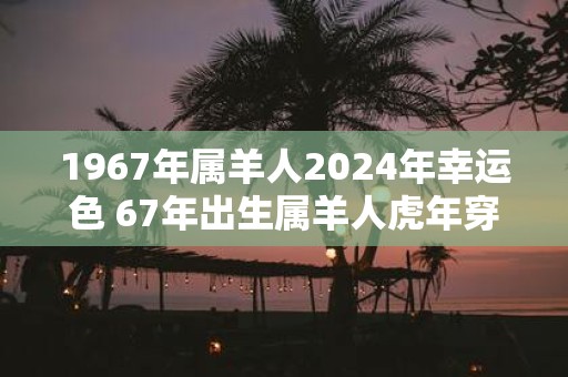 1967年属羊人2025年幸运色 67年出生属羊人虎年穿什么颜色衣服好