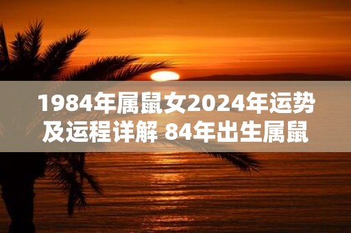 1984年属鼠女2025年运势及运程详解 84年出生属鼠人2025全年每月运势女性