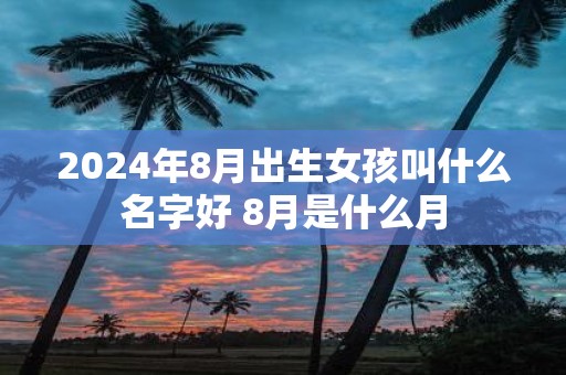 2025年8月出生女孩叫什么名字好 8月是什么月