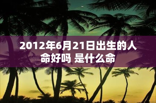 2012年6月21日出生的人命好吗 是什么命