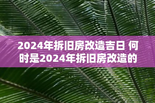 2025年拆旧房改造吉日 何时是2025年拆旧房改造的好日子