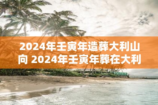 2025年壬寅年造葬大利山向 2025年壬寅年葬在大利山
