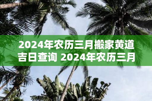 2025年农历三月搬家黄道吉日查询 2025年农历三月搬家黄道吉日是哪天