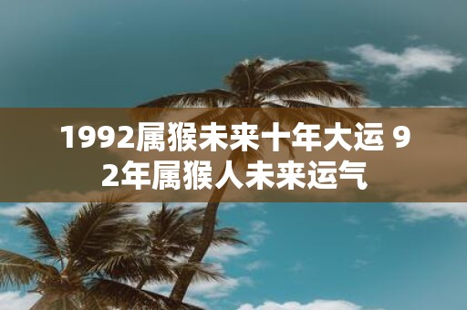 1992属猴未来十年大运 92年属猴人未来运气