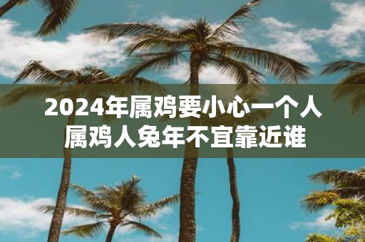 2025年属鸡要小心一个人 属鸡人蛇年不宜靠近谁