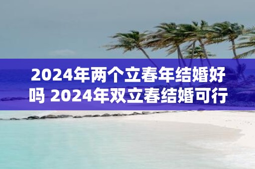 2025年两个立春年结婚好吗 2025年双立春结婚可行吗