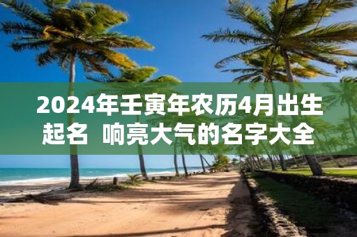 2025年壬寅年农历4月出生起名 响亮大气的名字大全