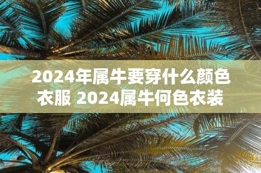 2025年属牛要穿什么颜色衣服 2025属牛何色衣装