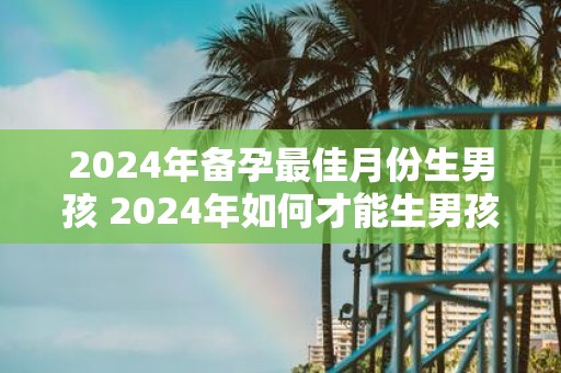 2025年备孕最佳月份生男孩 2025年如何才能生男孩