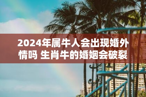 2025年属牛人会出现婚外情吗 生肖牛的婚姻会破裂吗