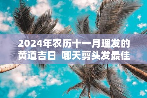 2025年农历十一月理发的黄道吉日 哪天剪头发最佳
