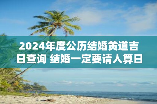 2025年度公历结婚黄道吉日查询 结婚一定要请人算日子吗
