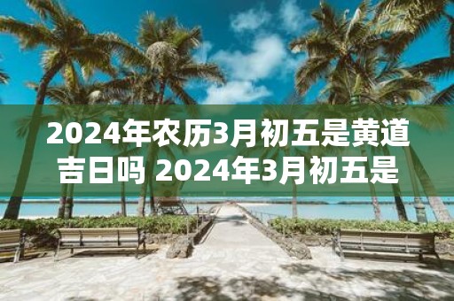 2025年农历3月初五是黄道吉日吗 2025年3月初五是黄道吉日吗