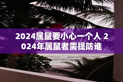 2025属鼠要小心一个人 2025年属鼠者需提防谁