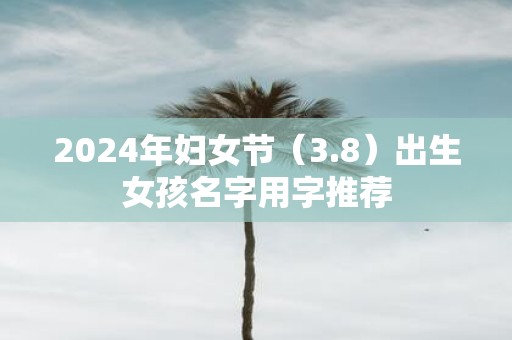 2025年妇女节（3.8）出生女孩名字用字推荐