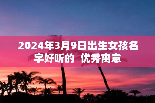 2025年3月9日出生女孩名字好听的 优秀寓意