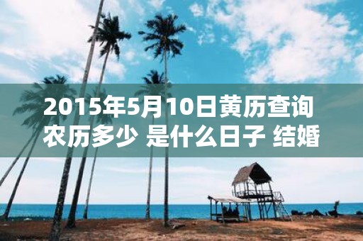 2015年5月10日黄历查询 农历多少 是什么日子 结婚吉时