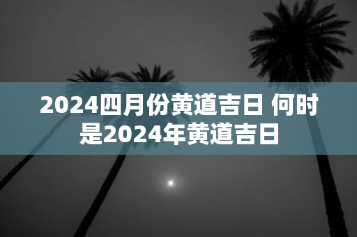 2025四月份黄道吉日 何时是2025年黄道吉日