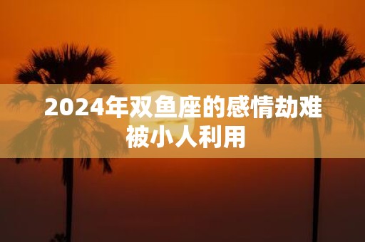 2025年双鱼座的感情劫难 被小人利用