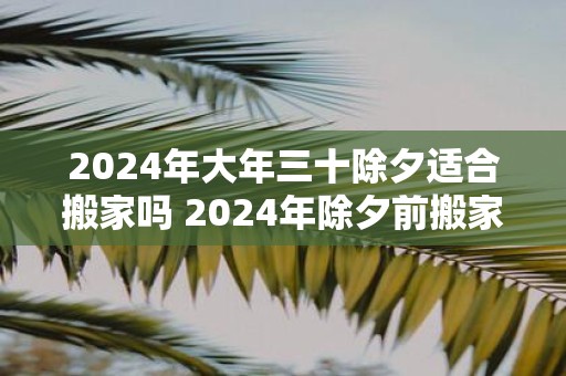 2025年大年三十除夕适合搬家吗 2025年除夕前搬家吉日
