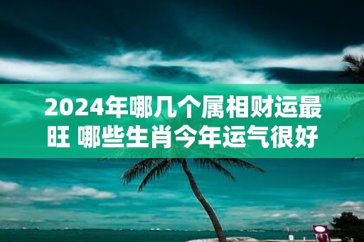 2025年哪几个属相财运最旺 哪些生肖今年运气很好