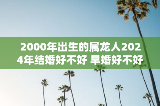 2000年出生的属龙人2025年结婚好不好 早婚好不好