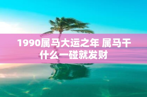 1990属马大运之年 属马干什么一碰就发财