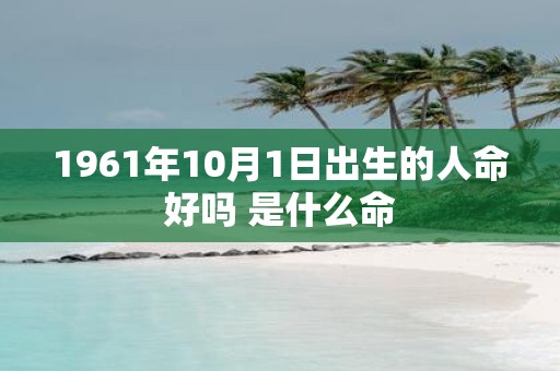 1961年10月1日出生的人命好吗 是什么命