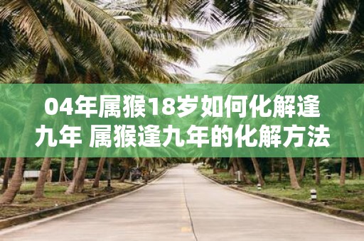 04年属猴18岁如何化解逢九年 属猴逢九年的化解方法