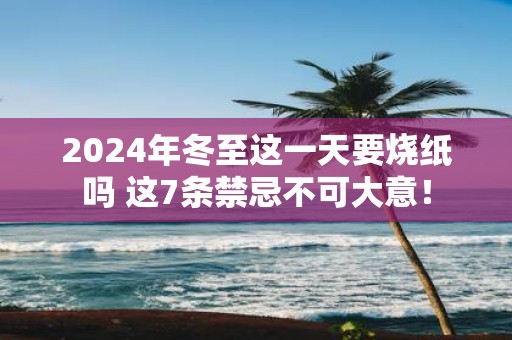 2025年冬至这一天要烧纸吗 这7条禁忌不可大意！