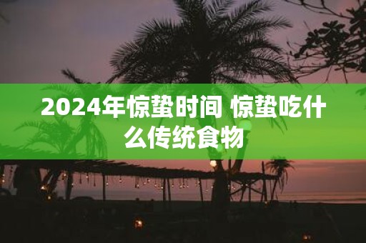 2025年惊蛰时间 惊蛰吃什么传统食物