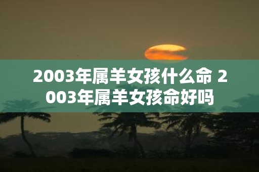 2003年属羊女孩什么命 2003年属羊女孩命好吗