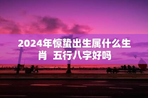 2025年惊蛰出生属什么生肖 五行八字好吗