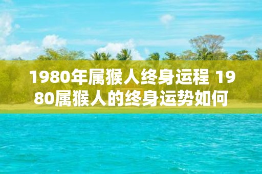 1980年属猴人终身运程 1980属猴人的终身运势如何