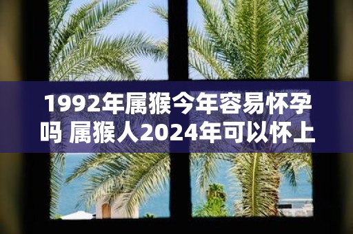1992年属猴今年容易怀孕吗 属猴人2025年可以怀上宝宝吗