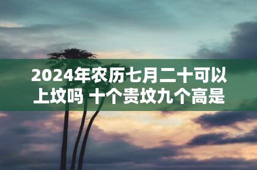 2025年农历七月二十可以上坟吗 十个贵坟九个高是什么意思