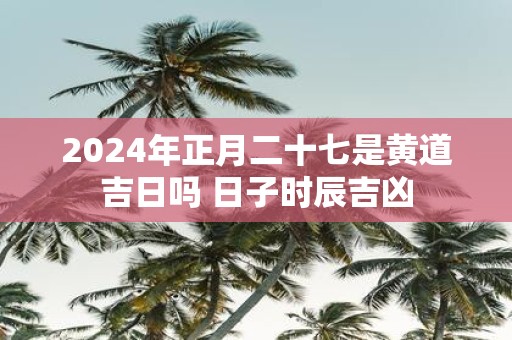 2025年正月二十七是黄道吉日吗 日子时辰吉凶