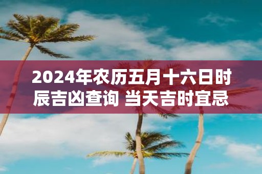 2025年农历五月十六日时辰吉凶查询 当天吉时宜忌一览表