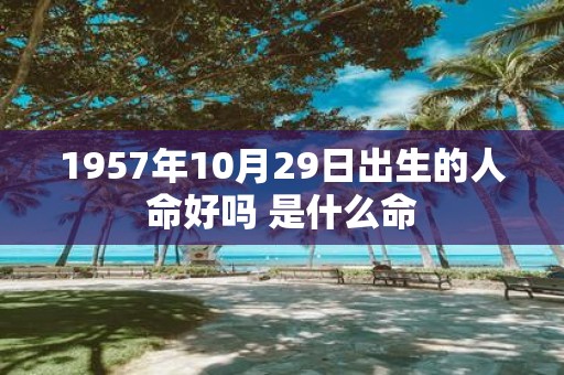 1957年10月29日出生的人命好吗 是什么命