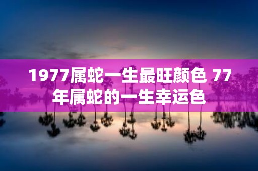 1977属蛇一生最旺颜色 77年属蛇的一生幸运色