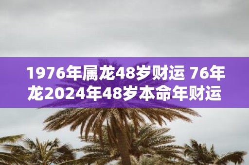 1976年属龙48岁财运 76年龙2025年48岁本命年财运怎么样