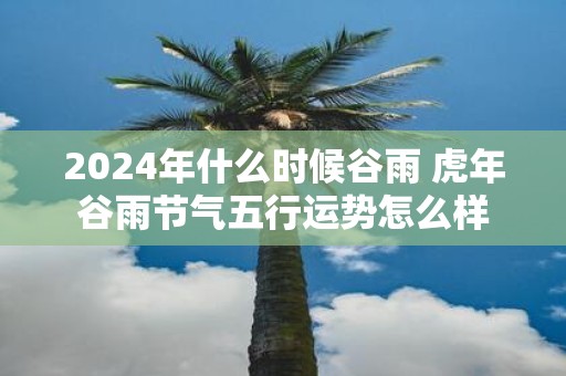 2025年什么时候谷雨 虎年谷雨节气五行运势怎么样