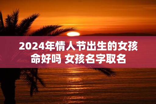 2025年情人节出生的女孩命好吗 女孩名字取名