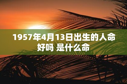 1957年4月13日出生的人命好吗 是什么命