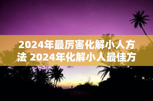 2025年最厉害化解小人方法 2025年化解小人最佳方法