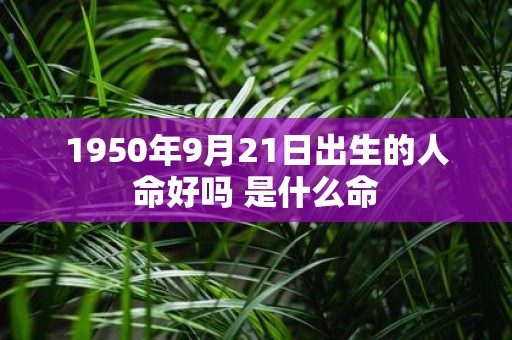 1950年9月21日出生的人命好吗 是什么命
