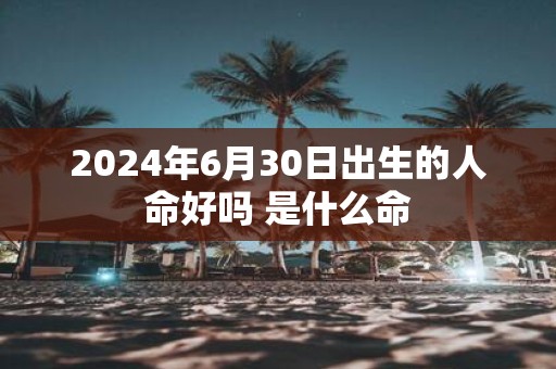 2025年6月30日出生的人命好吗 是什么命